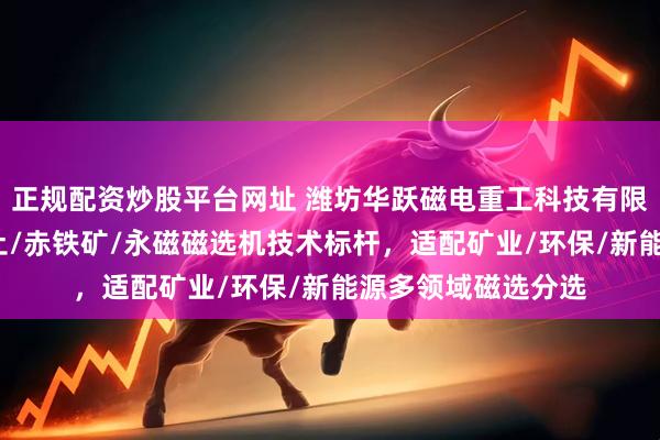 正规配资炒股平台网址 潍坊华跃磁电重工科技有限公司：湿式/高岭土/赤铁矿/永磁磁选机技术标杆，适配矿业/环保/新能源多领域磁选分选