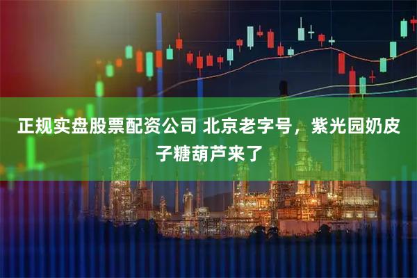 正规实盘股票配资公司 北京老字号，紫光园奶皮子糖葫芦来了