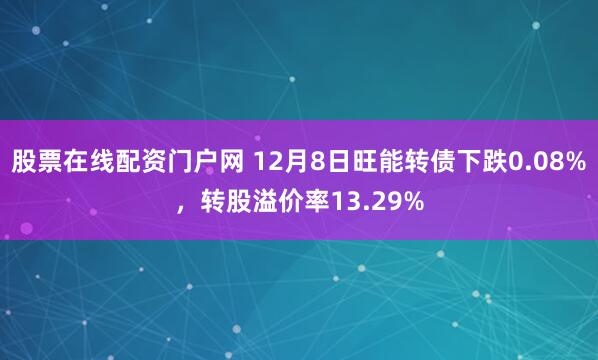 股票在线配资门户网 12月8日旺能转债下跌0.08%，转股溢价率13.29%