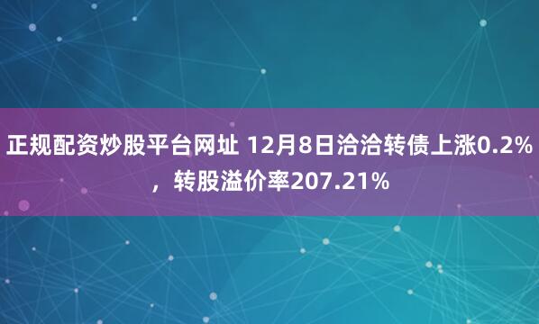 正规配资炒股平台网址 12月8日洽洽转债上涨0.2%，转股溢价率207.21%
