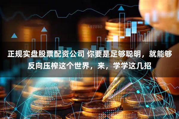 正规实盘股票配资公司 你要是足够聪明，就能够反向压榨这个世界，来，学学这几招