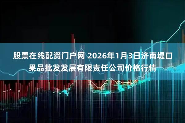 股票在线配资门户网 2026年1月3日济南堤口果品批发发展有限责任公司价格行情