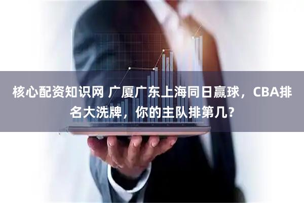 核心配资知识网 广厦广东上海同日赢球，CBA排名大洗牌，你的主队排第几？