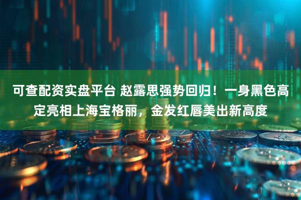 可查配资实盘平台 赵露思强势回归！一身黑色高定亮相上海宝格丽，金发红唇美出新高度