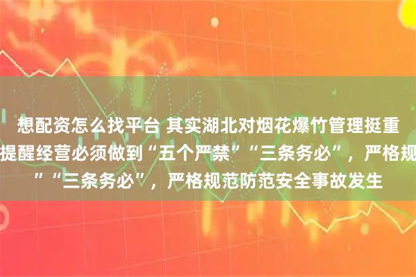 想配资怎么找平台 其实湖北对烟花爆竹管理挺重视的，今天收到短信提醒经营必须做到“五个严禁”“三条务必”，严格规范防范安全事故发生