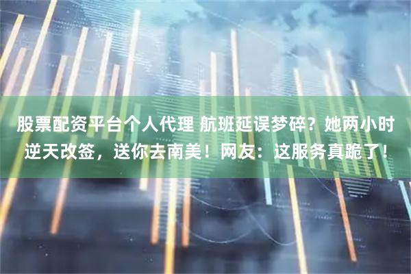 股票配资平台个人代理 航班延误梦碎？她两小时逆天改签，送你去南美！网友：这服务真跪了！
