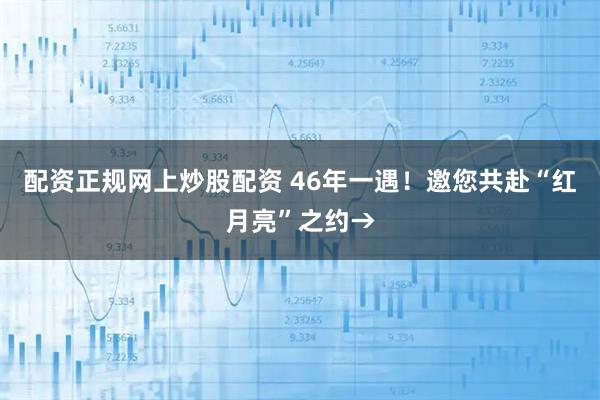 配资正规网上炒股配资 46年一遇！邀您共赴“红月亮”之约→