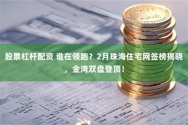股票杠杆配资 谁在领跑？2月珠海住宅网签榜揭晓，金湾双盘登顶！