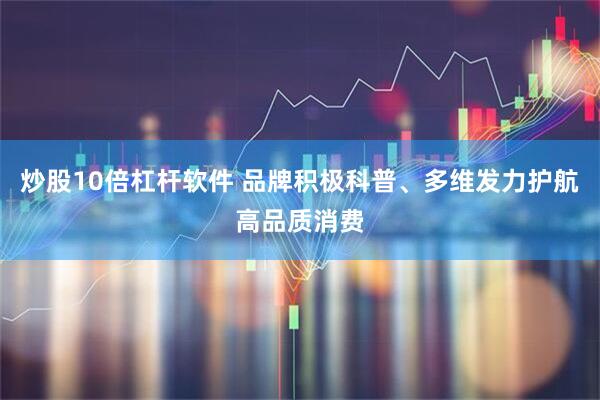 炒股10倍杠杆软件 品牌积极科普、多维发力护航高品质消费