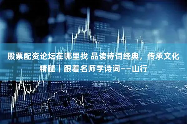 股票配资论坛在哪里找 品读诗词经典，传承文化精髓｜跟着名师学诗词——山行