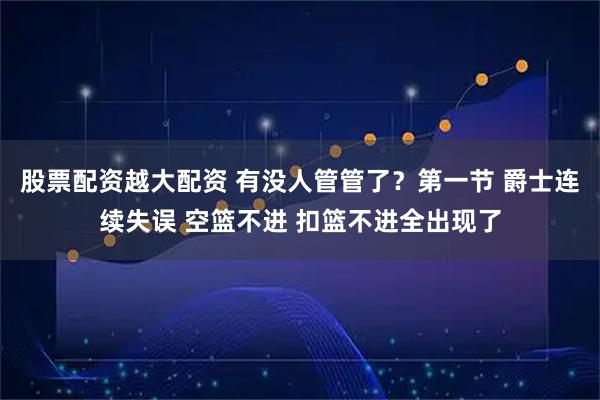 股票配资越大配资 有没人管管了？第一节 爵士连续失误 空篮不进 扣篮不进全出现了