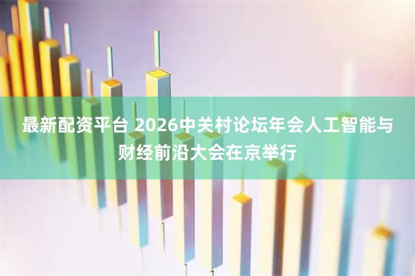 最新配资平台 2026中关村论坛年会人工智能与财经前沿大会在京举行