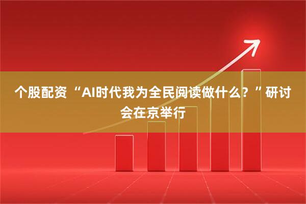 个股配资 “AI时代我为全民阅读做什么？”研讨会在京举行