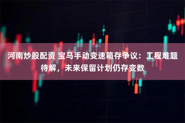 河南炒股配资 宝马手动变速箱存争议：工程难题待解，未来保留计划仍存变数