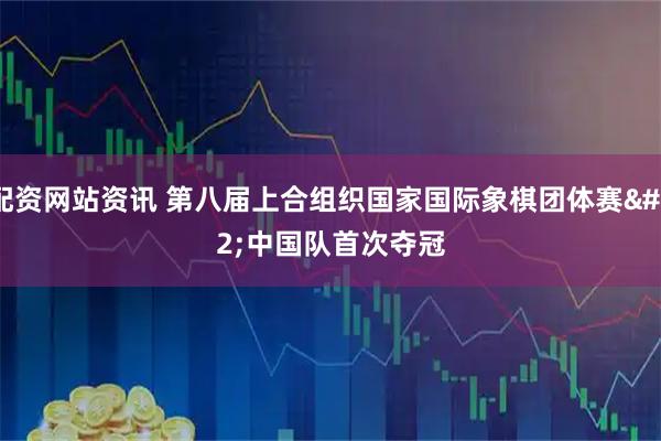 配资网站资讯 第八届上合组织国家国际象棋团体赛 中国队首次夺冠