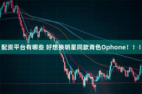 配资平台有哪些 好想换明星同款青色Ophone！！！
