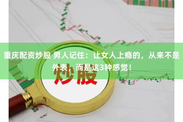重庆配资炒股 男人记住：让女人上瘾的，从来不是外表，而是这3种感觉！