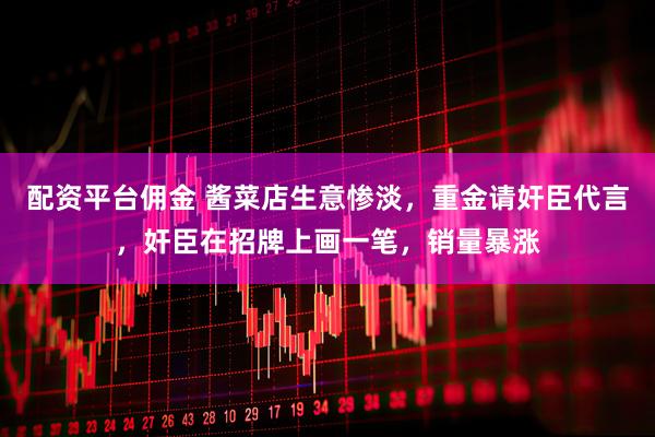 配资平台佣金 酱菜店生意惨淡，重金请奸臣代言，奸臣在招牌上画一笔，销量暴涨