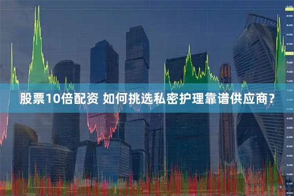 股票10倍配资 如何挑选私密护理靠谱供应商？