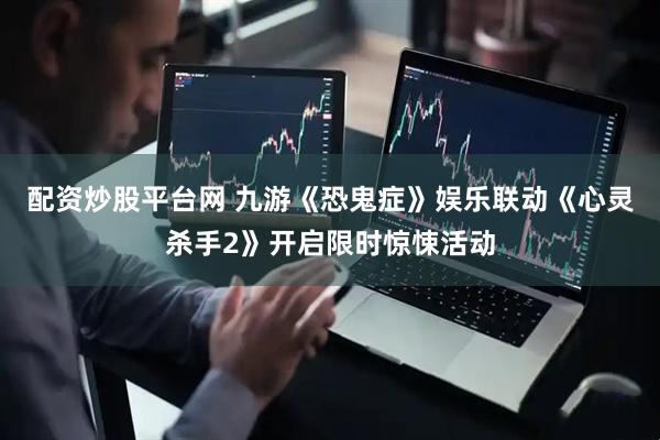 配资炒股平台网 九游《恐鬼症》娱乐联动《心灵杀手2》开启限时惊悚活动