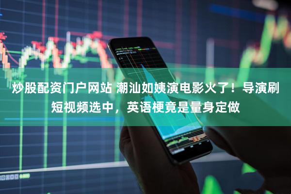 炒股配资门户网站 潮汕如姨演电影火了！导演刷短视频选中，英语梗竟是量身定做
