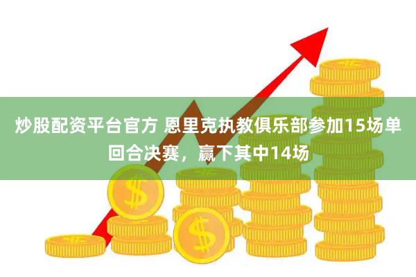 炒股配资平台官方 恩里克执教俱乐部参加15场单回合决赛，赢下其中14场