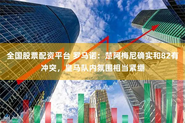 全国股票配资平台 罗马诺：楚阿梅尼确实和82有冲突，皇马队内氛围相当紧绷