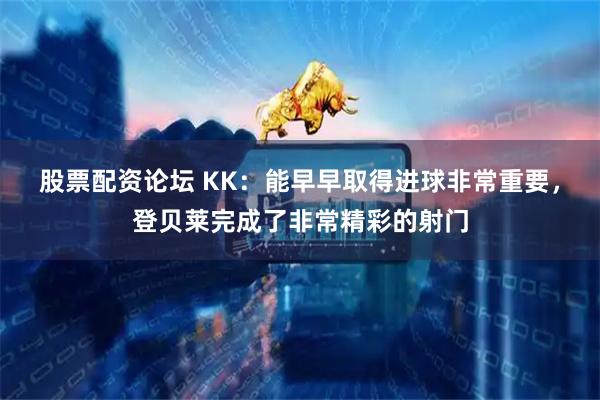 股票配资论坛 KK：能早早取得进球非常重要，登贝莱完成了非常精彩的射门