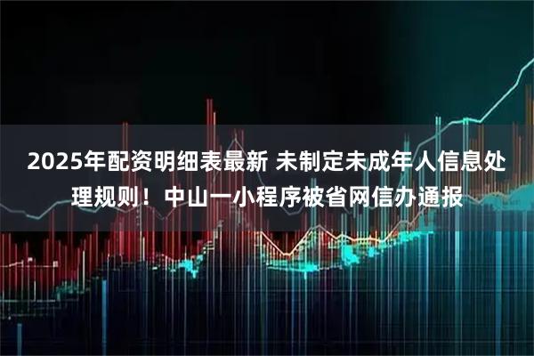 2025年配资明细表最新 未制定未成年人信息处理规则！中山一小程序被省网信办通报