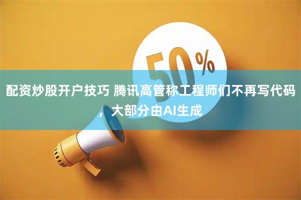 配资炒股开户技巧 腾讯高管称工程师们不再写代码，大部分由AI生成