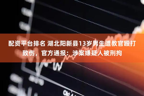 配资平台排名 湖北阳新县13岁男生遭教官殴打致伤，官方通报：涉案嫌疑人被刑拘