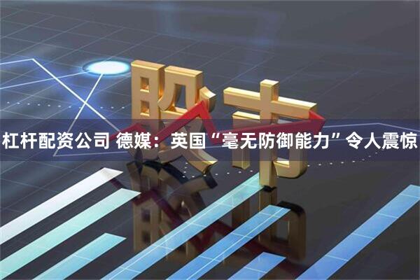 杠杆配资公司 德媒：英国“毫无防御能力”令人震惊