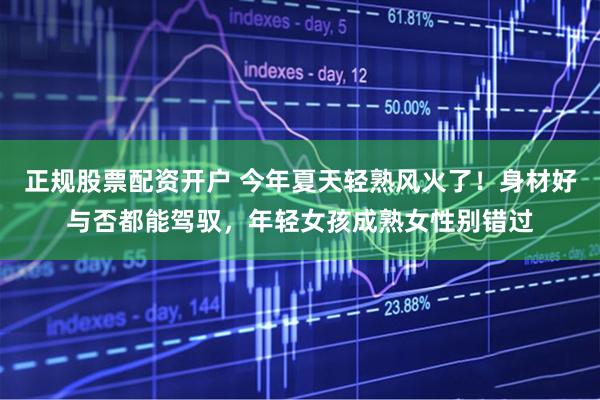 正规股票配资开户 今年夏天轻熟风火了！身材好与否都能驾驭，年轻女孩成熟女性别错过